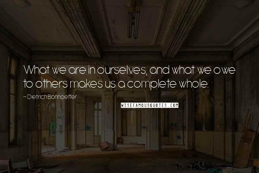 Dietrich Bonhoeffer Quotes: What we are in ourselves, and what we owe to others makes us a complete whole.