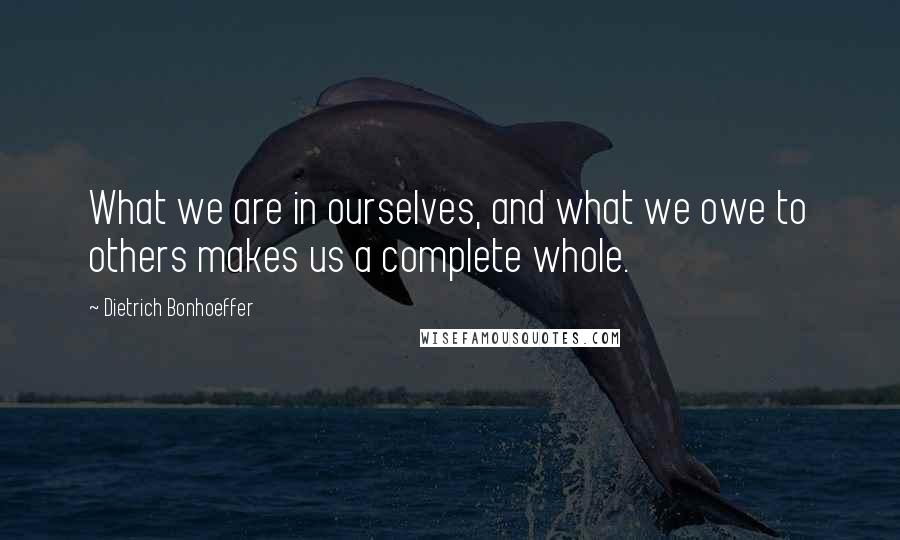 Dietrich Bonhoeffer Quotes: What we are in ourselves, and what we owe to others makes us a complete whole.