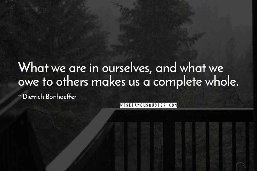 Dietrich Bonhoeffer Quotes: What we are in ourselves, and what we owe to others makes us a complete whole.