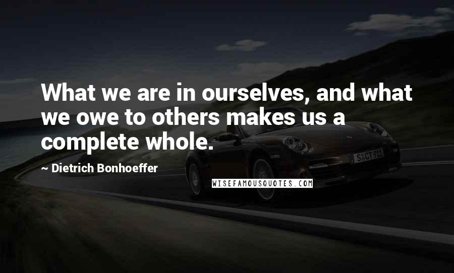Dietrich Bonhoeffer Quotes: What we are in ourselves, and what we owe to others makes us a complete whole.