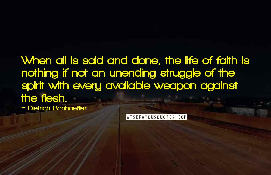 Dietrich Bonhoeffer Quotes: When all is said and done, the life of faith is nothing if not an unending struggle of the spirit with every available weapon against the flesh.
