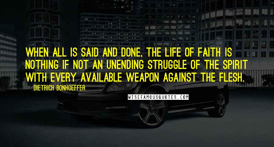 Dietrich Bonhoeffer Quotes: When all is said and done, the life of faith is nothing if not an unending struggle of the spirit with every available weapon against the flesh.