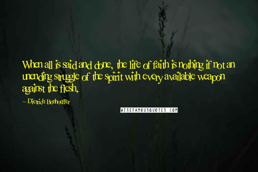 Dietrich Bonhoeffer Quotes: When all is said and done, the life of faith is nothing if not an unending struggle of the spirit with every available weapon against the flesh.