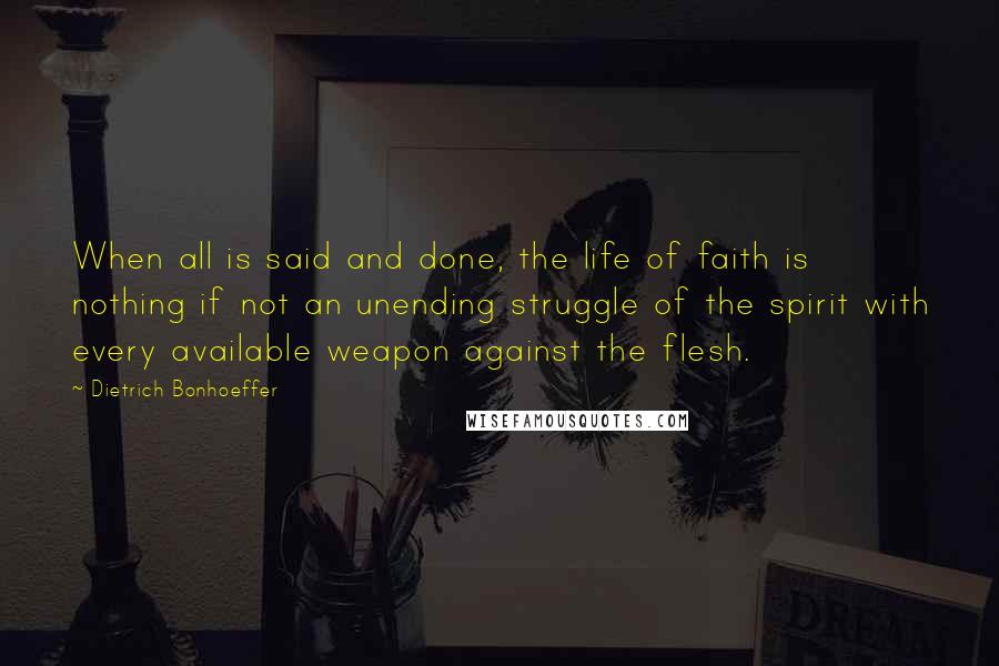 Dietrich Bonhoeffer Quotes: When all is said and done, the life of faith is nothing if not an unending struggle of the spirit with every available weapon against the flesh.