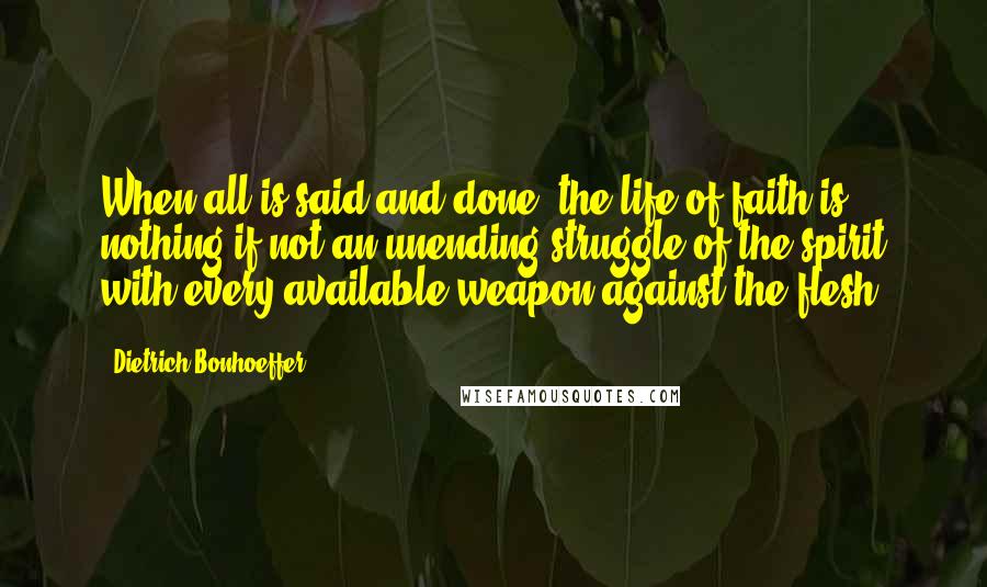 Dietrich Bonhoeffer Quotes: When all is said and done, the life of faith is nothing if not an unending struggle of the spirit with every available weapon against the flesh.