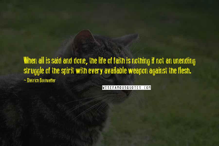 Dietrich Bonhoeffer Quotes: When all is said and done, the life of faith is nothing if not an unending struggle of the spirit with every available weapon against the flesh.