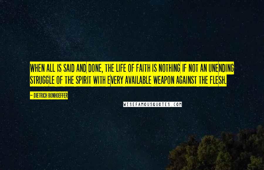 Dietrich Bonhoeffer Quotes: When all is said and done, the life of faith is nothing if not an unending struggle of the spirit with every available weapon against the flesh.