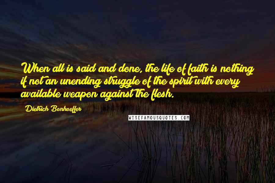 Dietrich Bonhoeffer Quotes: When all is said and done, the life of faith is nothing if not an unending struggle of the spirit with every available weapon against the flesh.