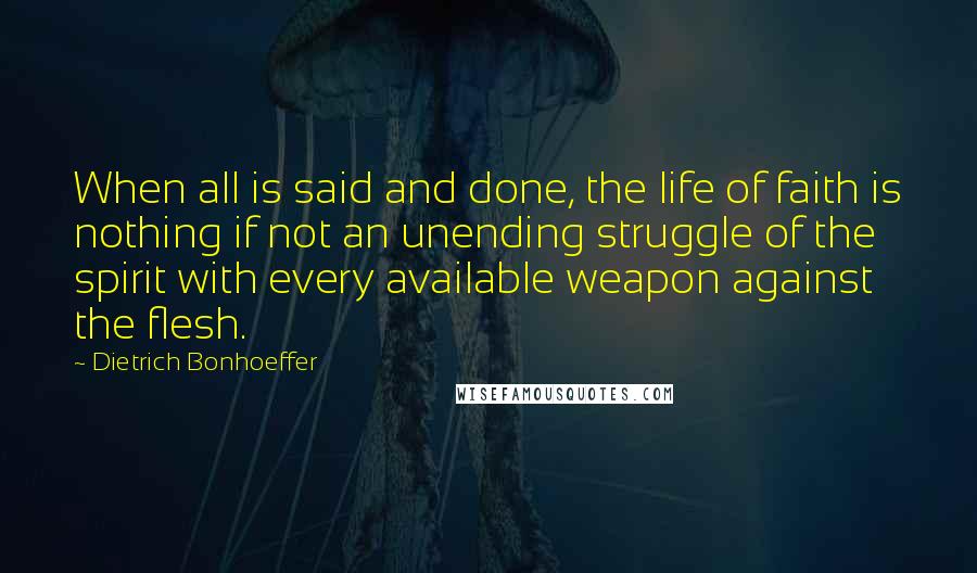 Dietrich Bonhoeffer Quotes: When all is said and done, the life of faith is nothing if not an unending struggle of the spirit with every available weapon against the flesh.