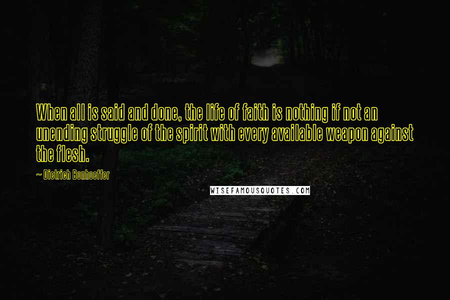 Dietrich Bonhoeffer Quotes: When all is said and done, the life of faith is nothing if not an unending struggle of the spirit with every available weapon against the flesh.