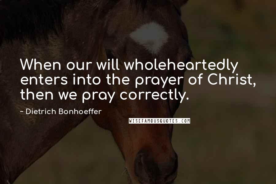 Dietrich Bonhoeffer Quotes: When our will wholeheartedly enters into the prayer of Christ, then we pray correctly.