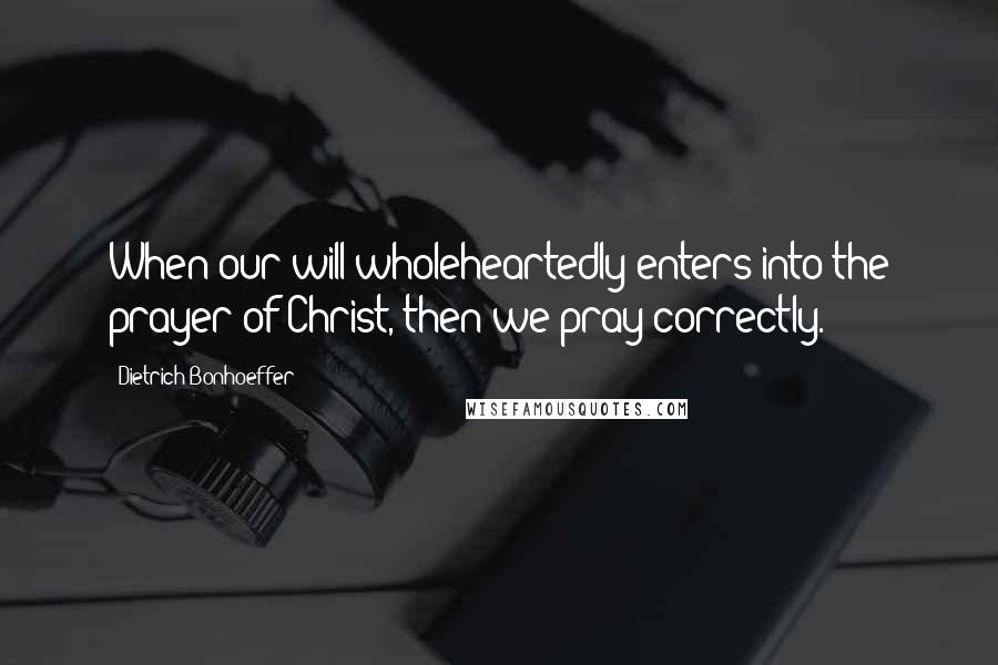 Dietrich Bonhoeffer Quotes: When our will wholeheartedly enters into the prayer of Christ, then we pray correctly.