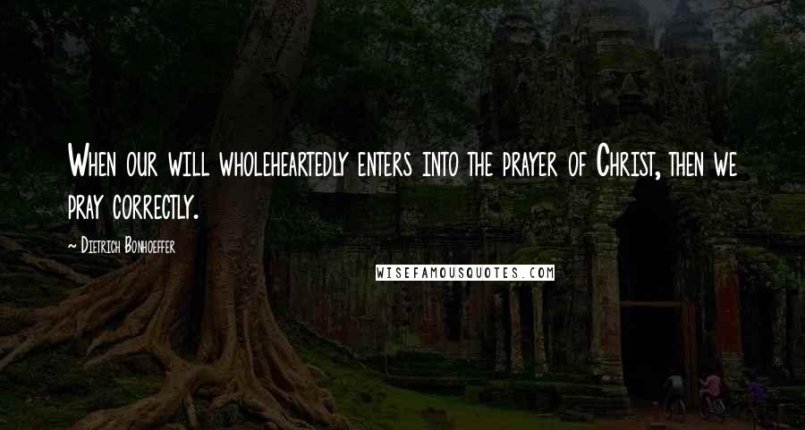 Dietrich Bonhoeffer Quotes: When our will wholeheartedly enters into the prayer of Christ, then we pray correctly.