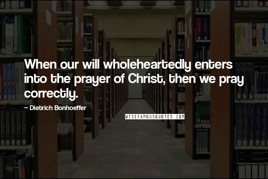 Dietrich Bonhoeffer Quotes: When our will wholeheartedly enters into the prayer of Christ, then we pray correctly.