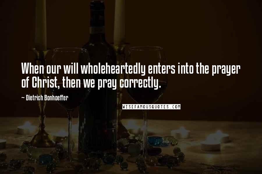 Dietrich Bonhoeffer Quotes: When our will wholeheartedly enters into the prayer of Christ, then we pray correctly.