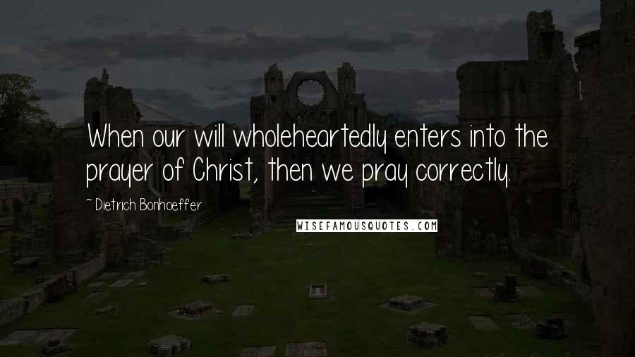 Dietrich Bonhoeffer Quotes: When our will wholeheartedly enters into the prayer of Christ, then we pray correctly.