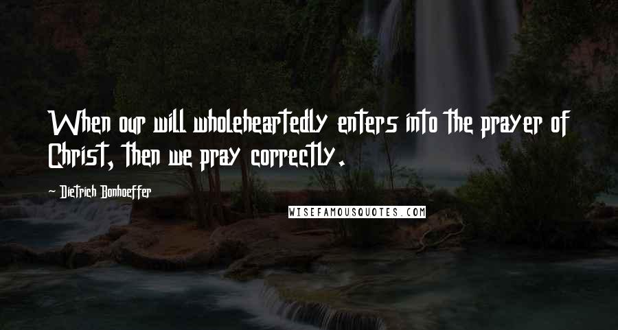 Dietrich Bonhoeffer Quotes: When our will wholeheartedly enters into the prayer of Christ, then we pray correctly.