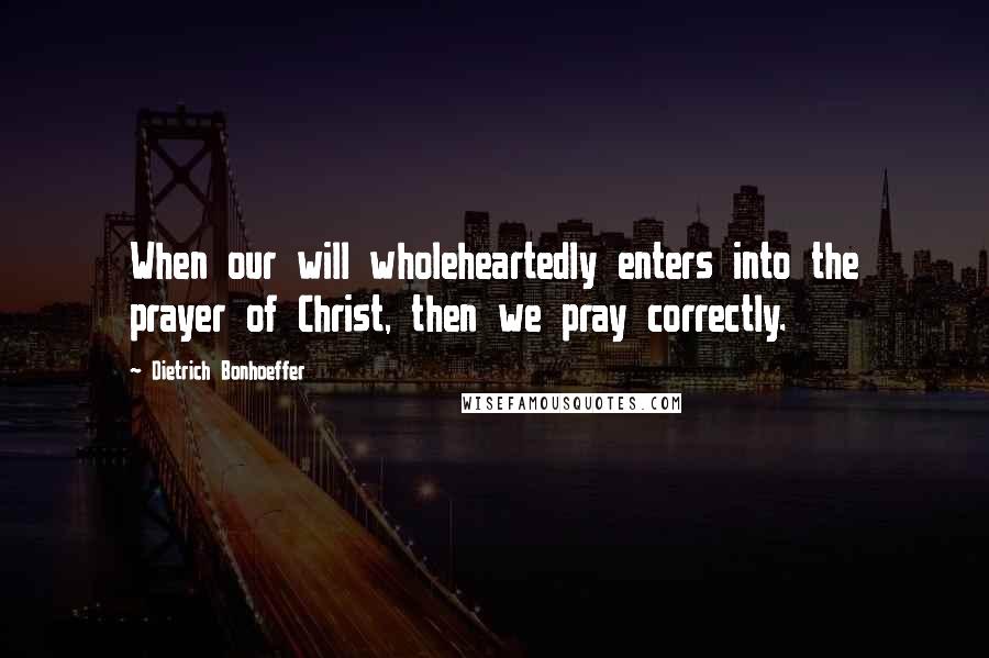 Dietrich Bonhoeffer Quotes: When our will wholeheartedly enters into the prayer of Christ, then we pray correctly.