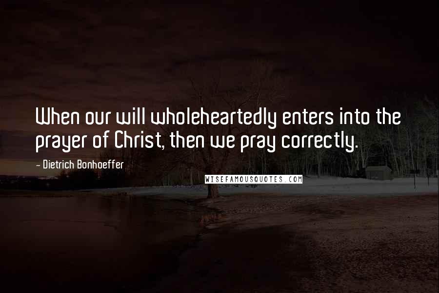 Dietrich Bonhoeffer Quotes: When our will wholeheartedly enters into the prayer of Christ, then we pray correctly.