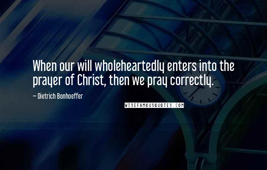 Dietrich Bonhoeffer Quotes: When our will wholeheartedly enters into the prayer of Christ, then we pray correctly.