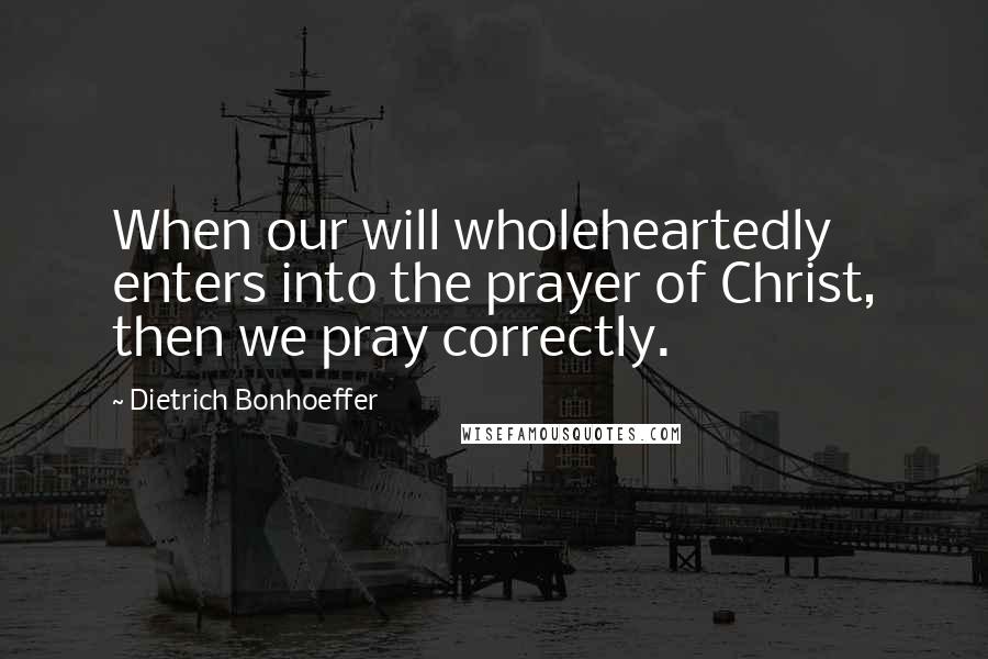 Dietrich Bonhoeffer Quotes: When our will wholeheartedly enters into the prayer of Christ, then we pray correctly.