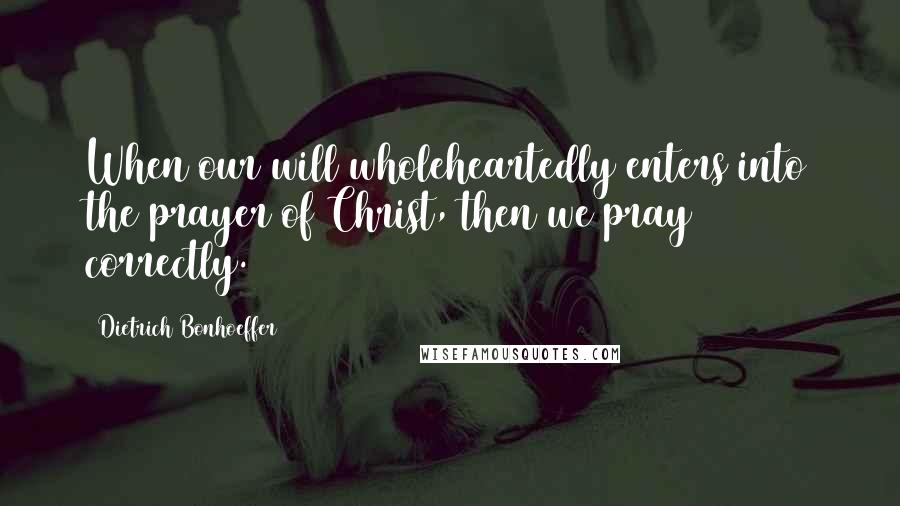 Dietrich Bonhoeffer Quotes: When our will wholeheartedly enters into the prayer of Christ, then we pray correctly.