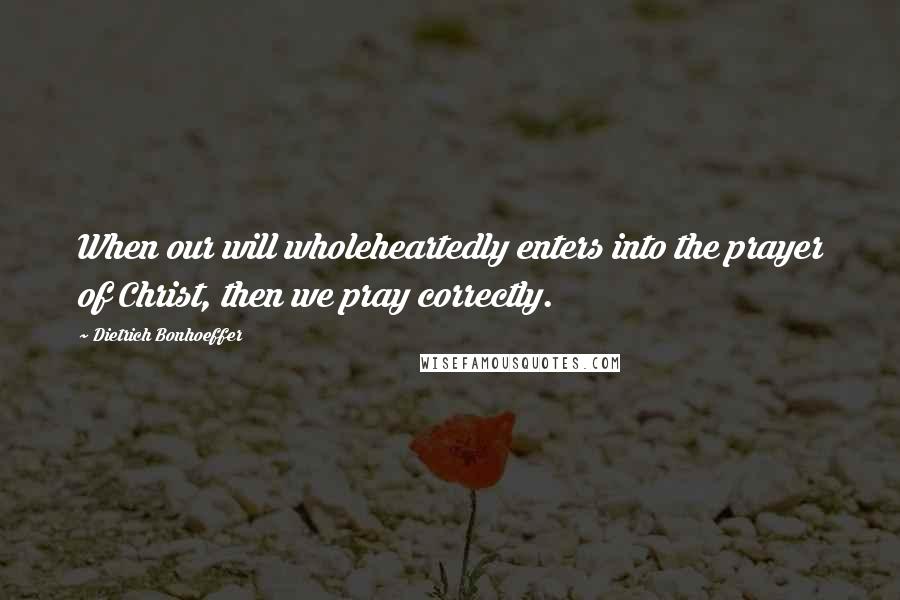 Dietrich Bonhoeffer Quotes: When our will wholeheartedly enters into the prayer of Christ, then we pray correctly.