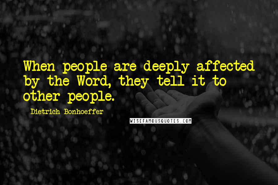 Dietrich Bonhoeffer Quotes: When people are deeply affected by the Word, they tell it to other people.