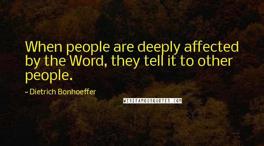 Dietrich Bonhoeffer Quotes: When people are deeply affected by the Word, they tell it to other people.