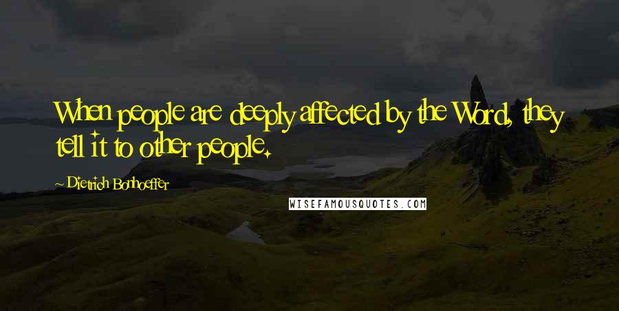 Dietrich Bonhoeffer Quotes: When people are deeply affected by the Word, they tell it to other people.