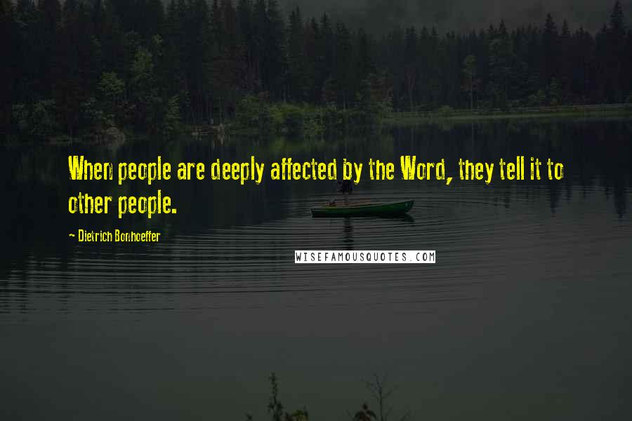 Dietrich Bonhoeffer Quotes: When people are deeply affected by the Word, they tell it to other people.