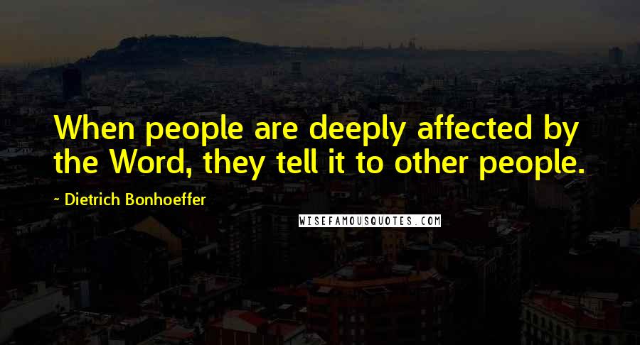 Dietrich Bonhoeffer Quotes: When people are deeply affected by the Word, they tell it to other people.