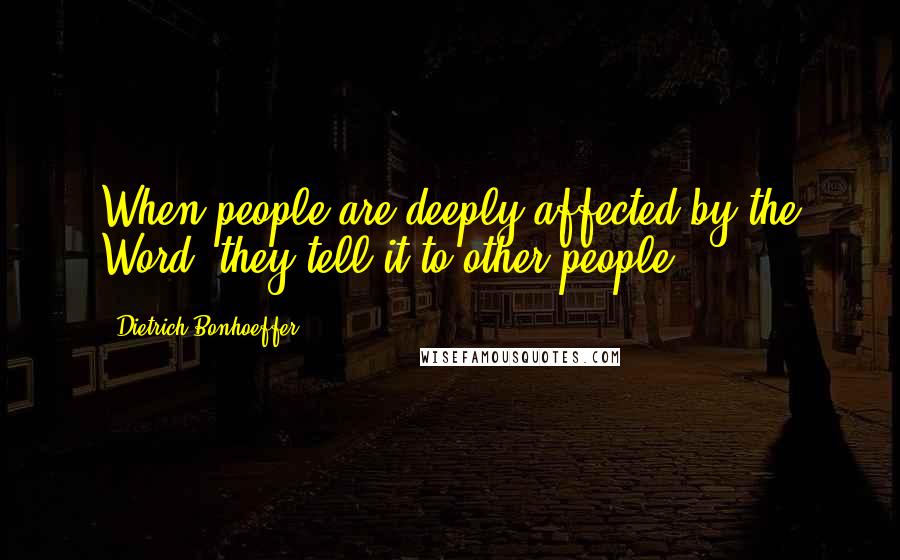 Dietrich Bonhoeffer Quotes: When people are deeply affected by the Word, they tell it to other people.