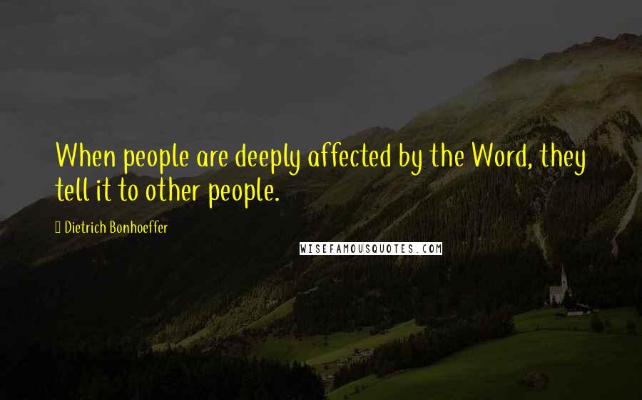 Dietrich Bonhoeffer Quotes: When people are deeply affected by the Word, they tell it to other people.