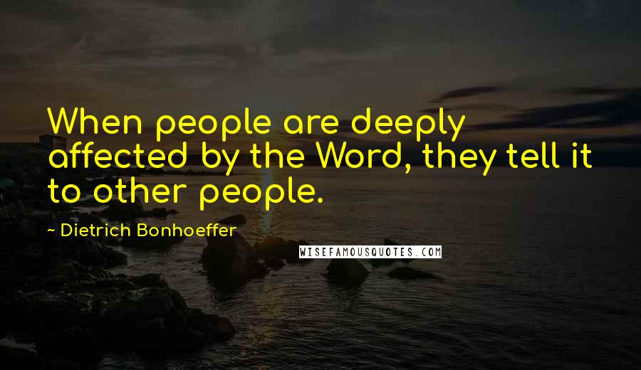 Dietrich Bonhoeffer Quotes: When people are deeply affected by the Word, they tell it to other people.