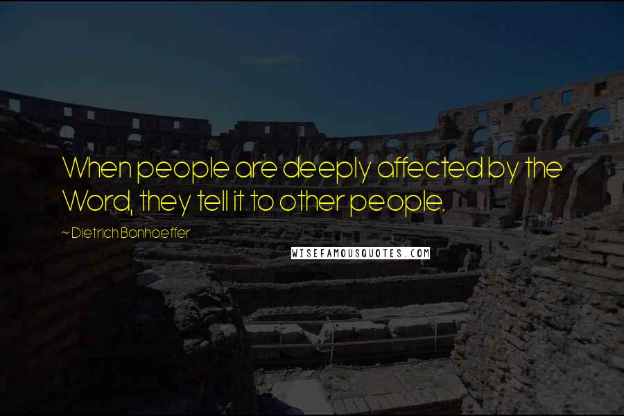 Dietrich Bonhoeffer Quotes: When people are deeply affected by the Word, they tell it to other people.