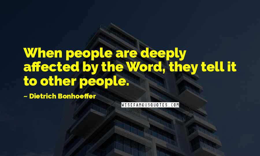 Dietrich Bonhoeffer Quotes: When people are deeply affected by the Word, they tell it to other people.