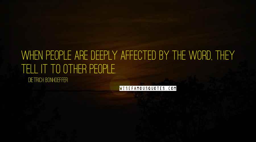 Dietrich Bonhoeffer Quotes: When people are deeply affected by the Word, they tell it to other people.