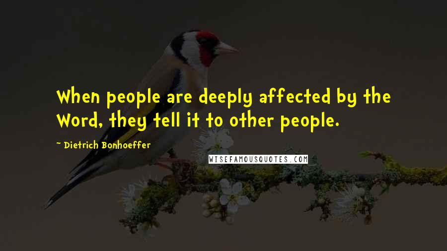 Dietrich Bonhoeffer Quotes: When people are deeply affected by the Word, they tell it to other people.