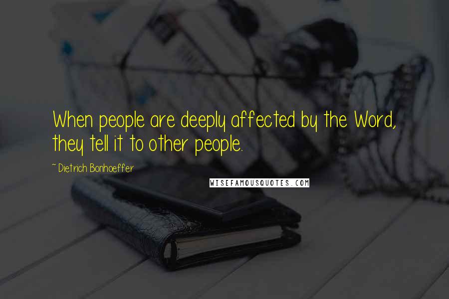 Dietrich Bonhoeffer Quotes: When people are deeply affected by the Word, they tell it to other people.