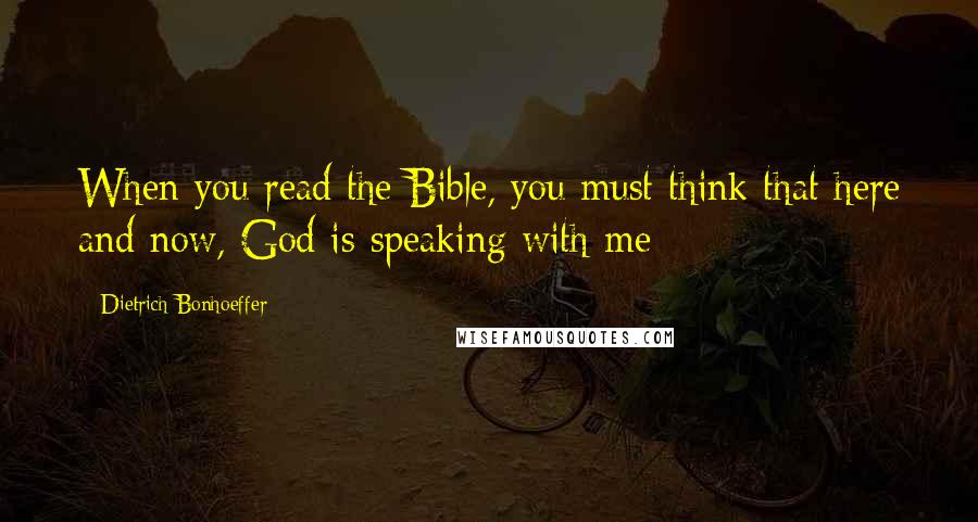 Dietrich Bonhoeffer Quotes: When you read the Bible, you must think that here and now, God is speaking with me