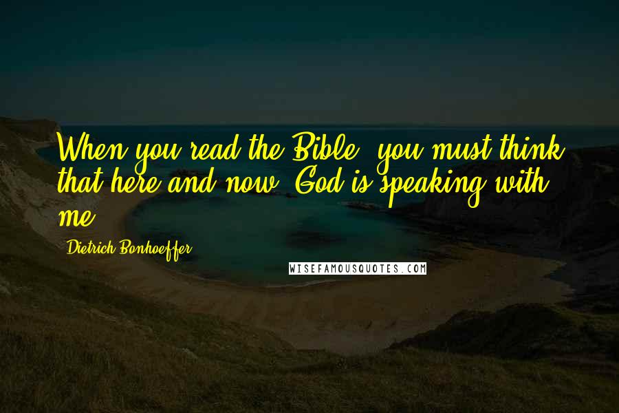 Dietrich Bonhoeffer Quotes: When you read the Bible, you must think that here and now, God is speaking with me