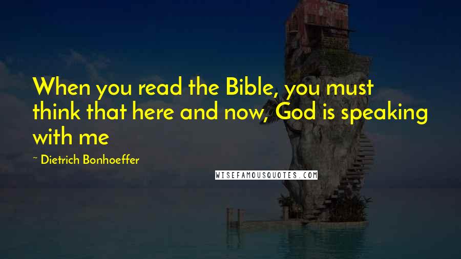 Dietrich Bonhoeffer Quotes: When you read the Bible, you must think that here and now, God is speaking with me
