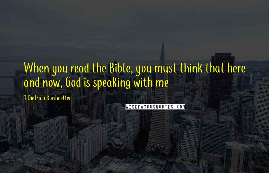 Dietrich Bonhoeffer Quotes: When you read the Bible, you must think that here and now, God is speaking with me
