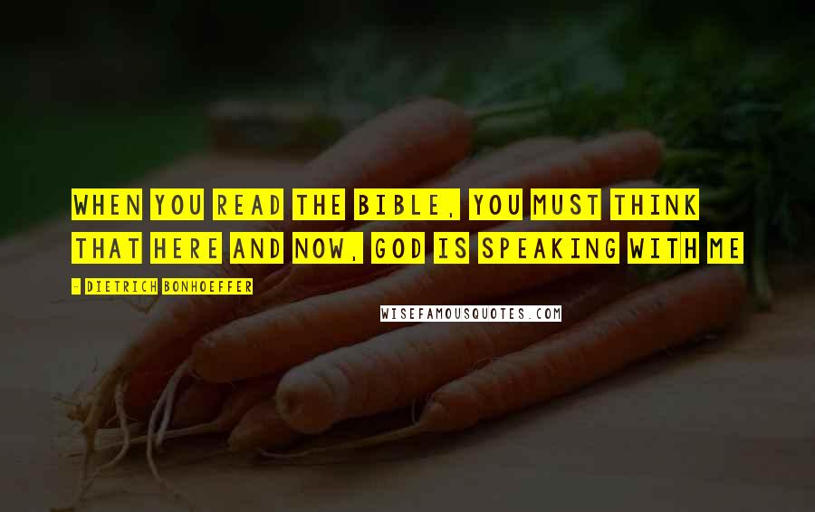 Dietrich Bonhoeffer Quotes: When you read the Bible, you must think that here and now, God is speaking with me