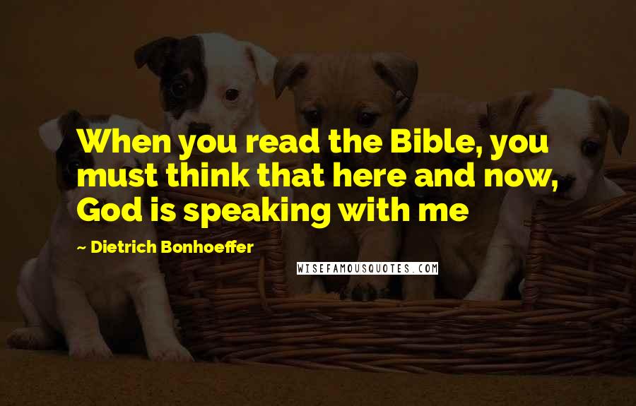 Dietrich Bonhoeffer Quotes: When you read the Bible, you must think that here and now, God is speaking with me