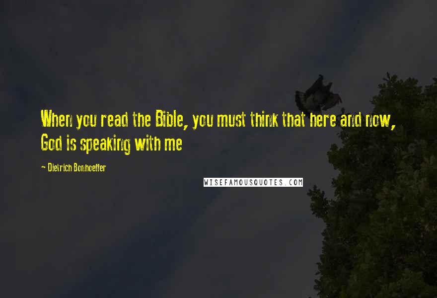 Dietrich Bonhoeffer Quotes: When you read the Bible, you must think that here and now, God is speaking with me