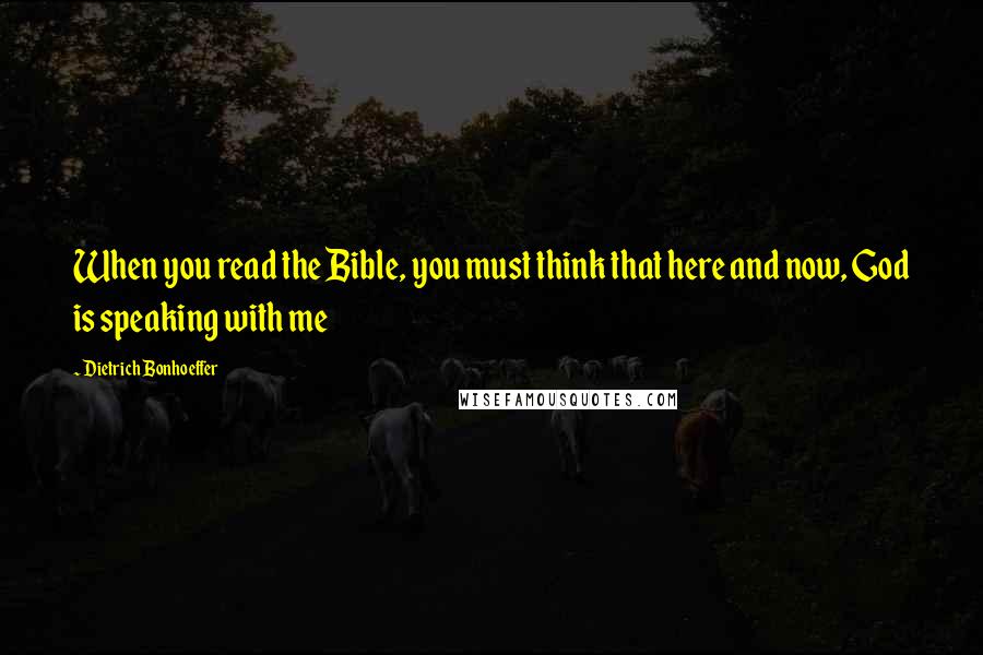 Dietrich Bonhoeffer Quotes: When you read the Bible, you must think that here and now, God is speaking with me