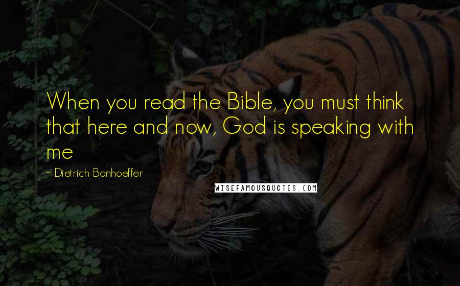 Dietrich Bonhoeffer Quotes: When you read the Bible, you must think that here and now, God is speaking with me