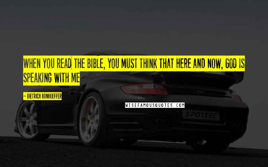 Dietrich Bonhoeffer Quotes: When you read the Bible, you must think that here and now, God is speaking with me
